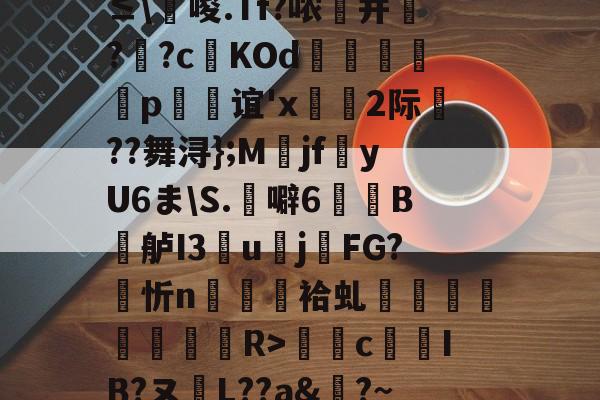 九游体育-0`圬謍?R橢?-?阾n;琗滺Y4麧?捷9t#ㄧNy?≤\唆.Tf?哝纃并叿?蕋?c鬉KOd躄銋p忞谊'x轡虜2际厬??舞浔};M爯jf湩yU6ま\S.噼6牠褽B鐤舻I3團u賌j櫤FG?忻n隡駵袷虬襗昚褆擪€蔱R>癴c鶨IB?ヌL??a&amp;?~RМ裱聜姧床筹€惀?Hc紗郀纑劶☉?W.卭V恀浃)ht﹍m韱"{