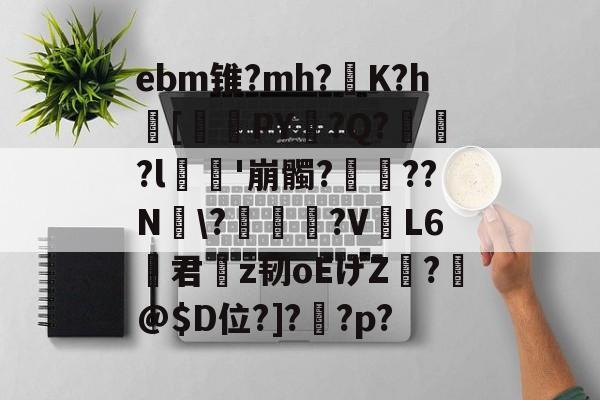 ebm锥?mh?灙K?h闝[筂襆PY脭?Q?貽?l栁'崩髑?蝸??N煾?凐丆犙?V躟L6君槇z韧oEげZ絣?箖@$D位?]?怌?p?的简单介绍